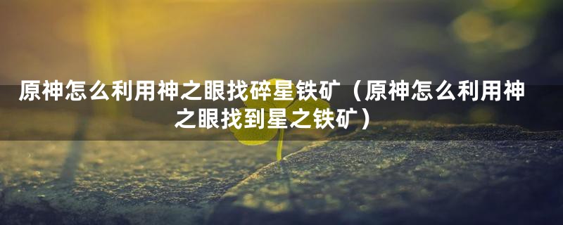 原神怎么利用神之眼找碎星铁矿(原神怎么利用神之眼找到星之铁矿)