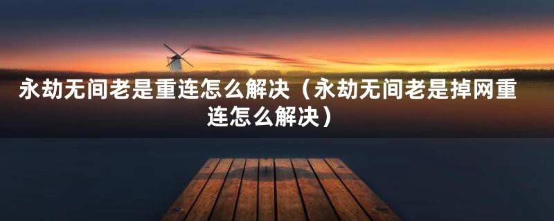 永劫无间老是重连怎么解决（永劫无间老是掉网重连怎么解决）