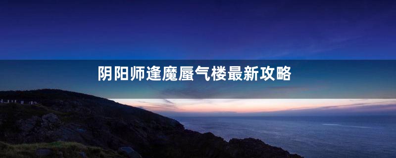 阴阳师逢魔蜃气楼最新攻略