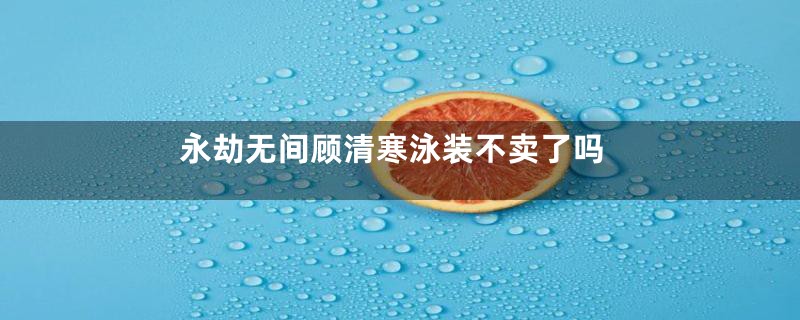 永劫无间顾清寒泳装不卖了吗