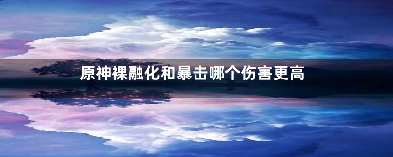 原神裸融化和暴击哪个伤害更高