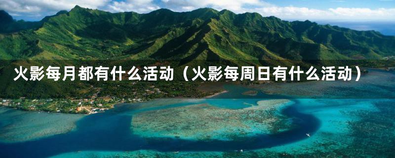 火影每月都有什么活动(火影每周日有什么活动)
