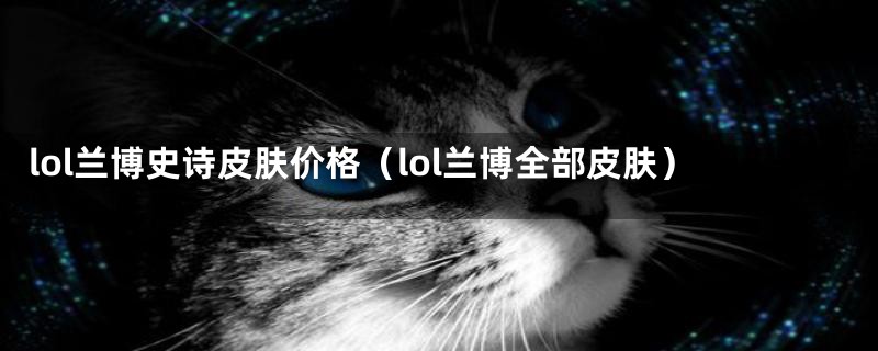 lol兰博史诗皮肤价格（lol兰博全部皮肤）