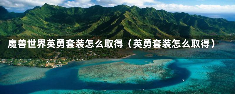 魔兽世界英勇套装怎么取得(英勇套装怎么取得)