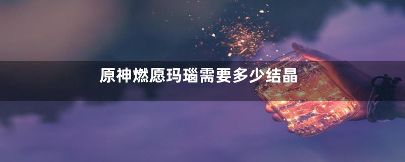 原神燃愿玛瑙需要多少结晶