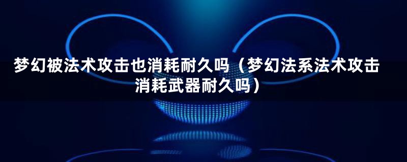 梦幻被法术攻击也消耗耐久吗（梦幻法系法术攻击消耗武器耐久吗）