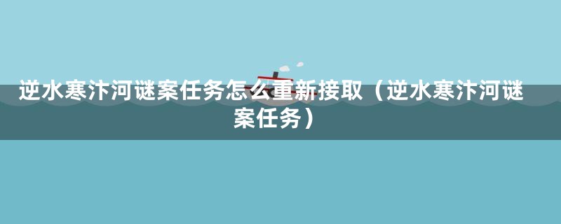 逆水寒汴河谜案任务怎么重新接取(逆水寒汴河谜案任务)