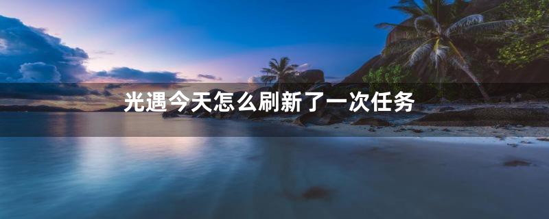 光遇今天怎么刷新了一次任务