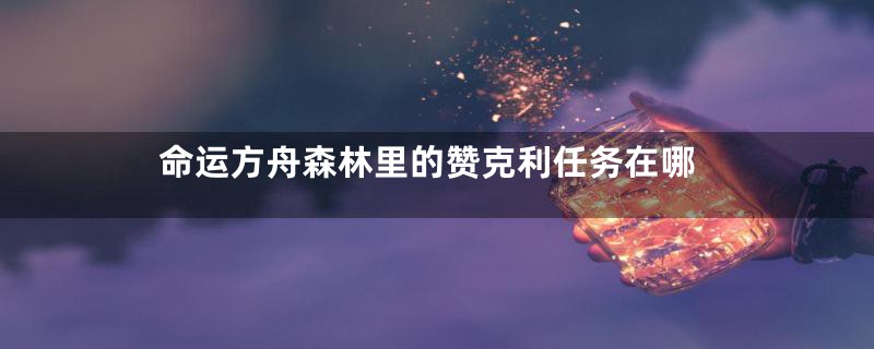 命运方舟森林里的赞克利任务在哪