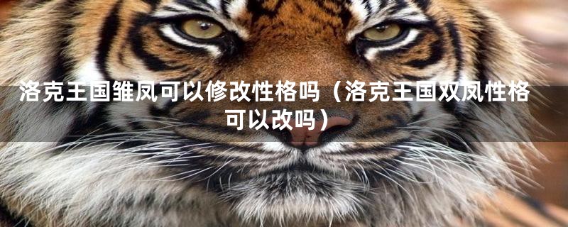 洛克王国雏凤可以修改性格吗（洛克王国双凤性格可以改吗）