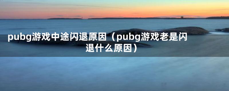 pubg游戏中途闪退原因(pubg游戏老是闪退什么原因)
