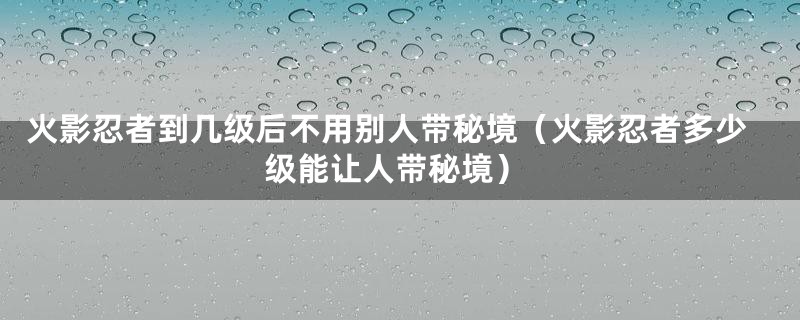 火影忍者到几级后不用别人带秘境（火影忍者多少级能让人带秘境）