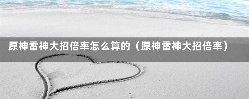 原神雷神大招倍率怎么算的(原神雷神大招倍率)