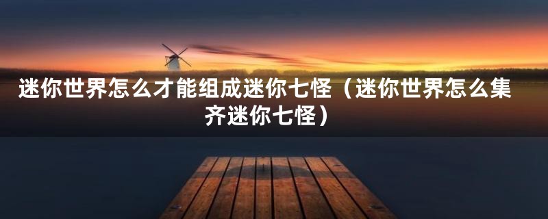迷你世界怎么才能组成迷你七怪(迷你世界怎么集齐迷你七怪)