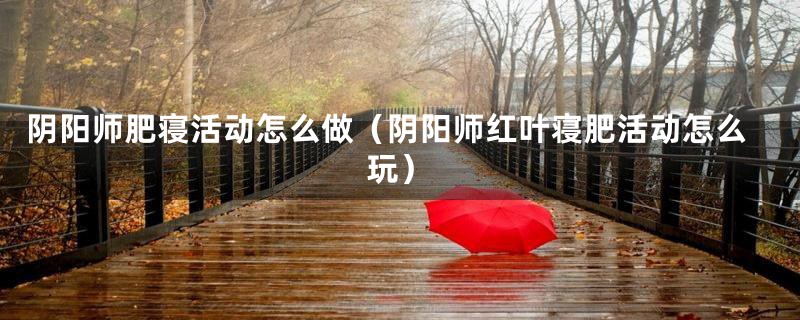 阴阳师肥寝活动怎么做(阴阳师红叶寝肥活动怎么玩)