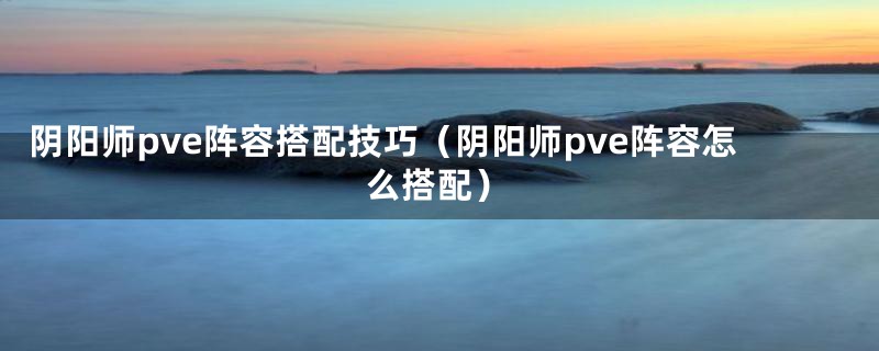 阴阳师pve阵容搭配技巧（阴阳师pve阵容怎么搭配）