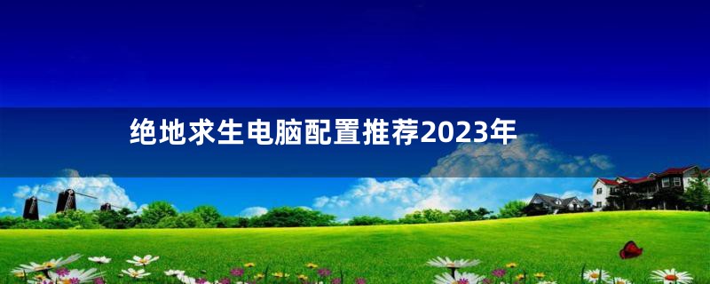 绝地求生电脑配置推荐2023年