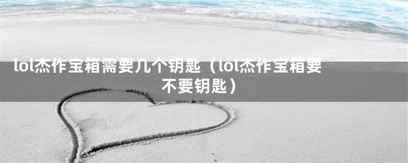 lol杰作宝箱需要几个钥匙（lol杰作宝箱要不要钥匙）