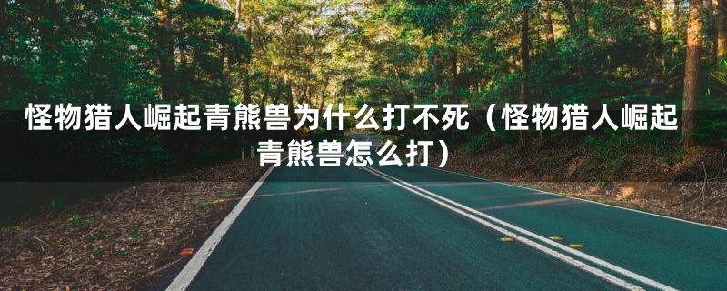 怪物猎人崛起青熊兽为什么打不死(怪物猎人崛起青熊兽怎么打)