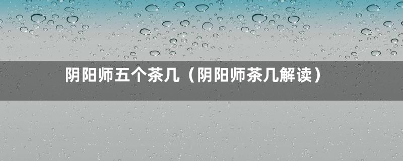 阴阳师五个茶几（阴阳师茶几解读）