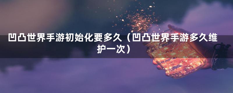 凹凸世界手游初始化要多久（凹凸世界手游多久维护一次）