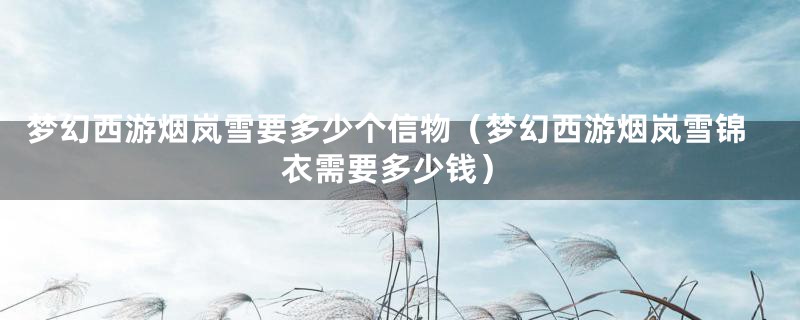 梦幻西游烟岚雪要多少个信物（梦幻西游烟岚雪锦衣需要多少钱）