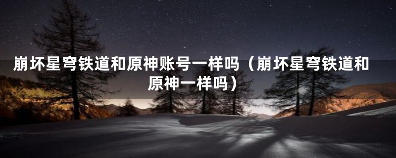 崩坏星穹铁道和原神账号一样吗（崩坏星穹铁道和原神一样吗）