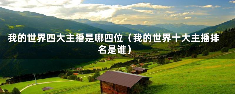 我的世界四大主播是哪四位(我的世界十大主播排名是谁)