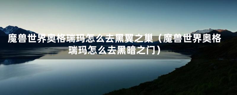 魔兽世界奥格瑞玛怎么去黑翼之巢(魔兽世界奥格瑞玛怎么去黑暗之门)