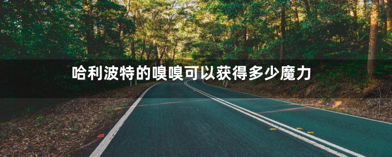 哈利波特的嗅嗅可以获得多少魔力
