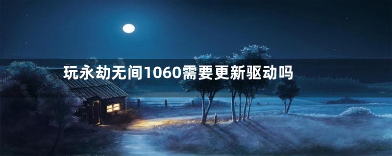 玩永劫无间1060需要更新驱动吗