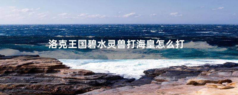 洛克王国碧水灵兽打海皇怎么打
