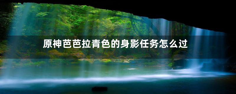 原神芭芭拉青色的身影任务怎么过