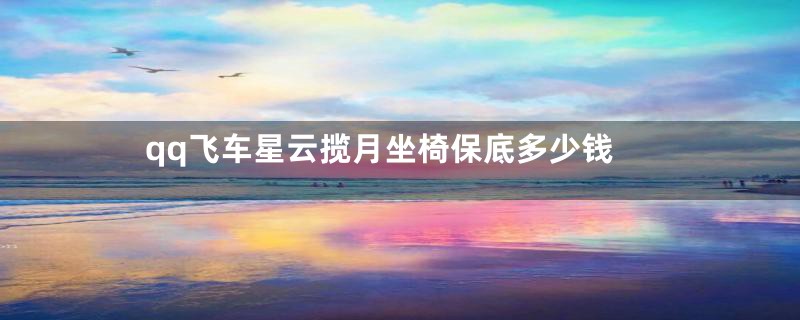 qq飞车星云揽月坐椅保底多少钱
