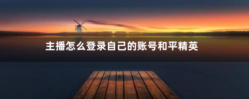 主播怎么登录自己的账号和平精英