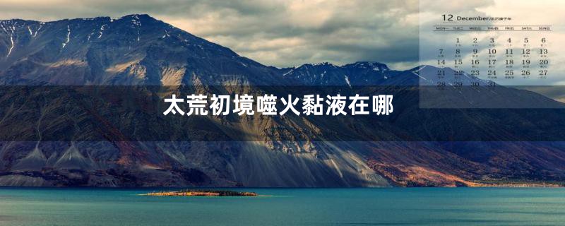 太荒初境噬火黏液在哪
