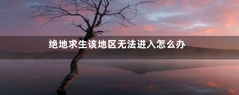 绝地求生该地区无法进入怎么办