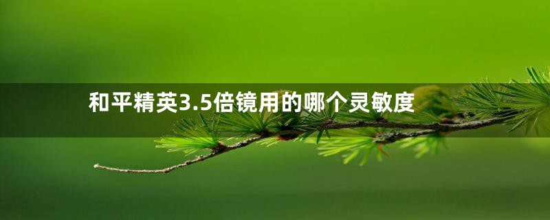 和平精英3.5倍镜用的哪个灵敏度