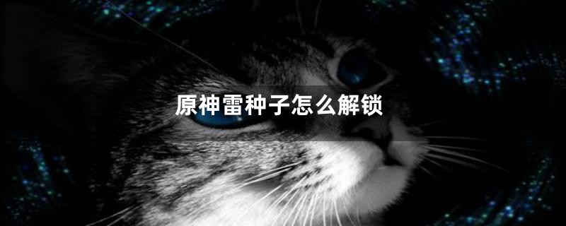 原神雷种子怎么解锁