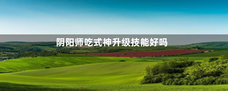 阴阳师吃式神升级技能好吗