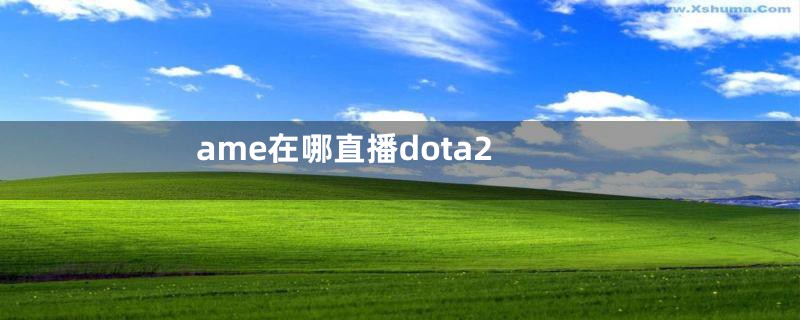 ame在哪直播dota2