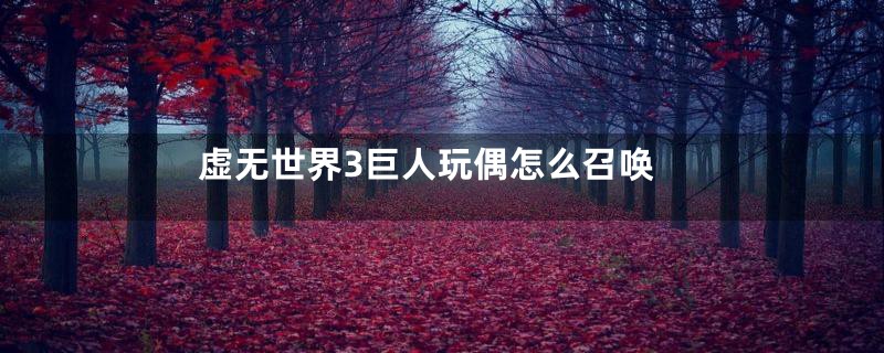 虚无世界3巨人玩偶怎么召唤