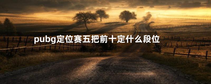 pubg定位赛五把前十定什么段位