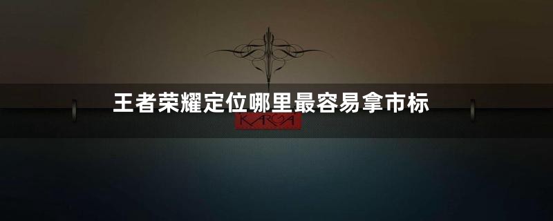 王者荣耀定位哪里最容易拿市标