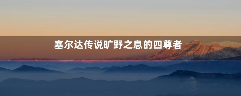 塞尔达传说旷野之息的四尊者