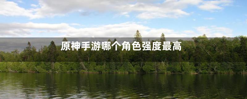 原神手游哪个角色强度最高