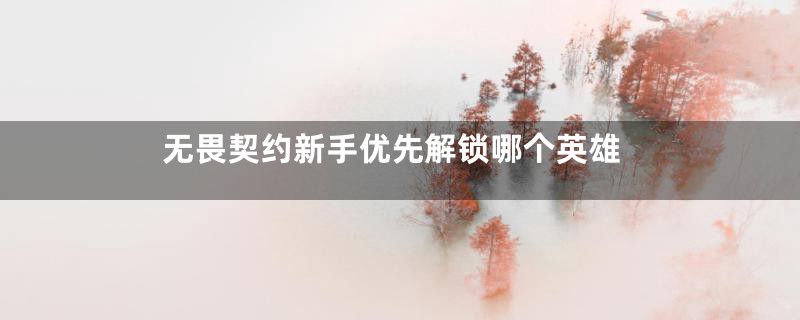 无畏契约新手优先解锁哪个英雄