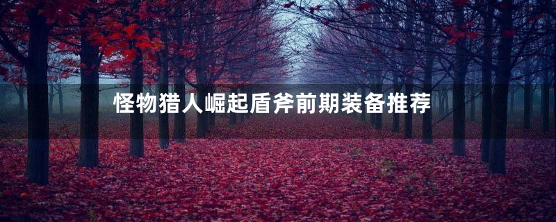 怪物猎人崛起盾斧前期装备推荐