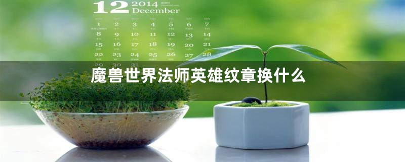 魔兽世界法师英雄纹章换什么