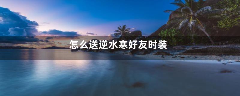 怎么送逆水寒好友时装